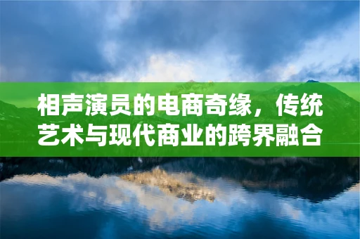 相声演员的电商奇缘，传统艺术与现代商业的跨界融合