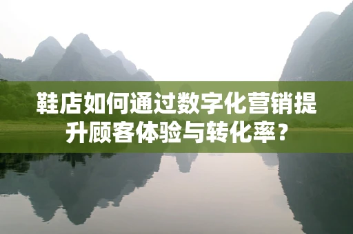 鞋店如何通过数字化营销提升顾客体验与转化率？