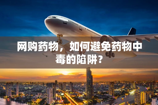 网购药物，如何避免药物中毒的陷阱？