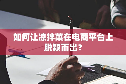 如何让凉拌菜在电商平台上脱颖而出？