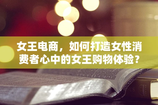 女王电商，如何打造女性消费者心中的女王购物体验？