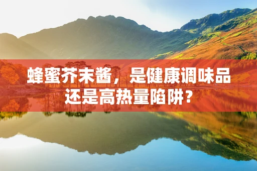 蜂蜜芥末酱，是健康调味品还是高热量陷阱？