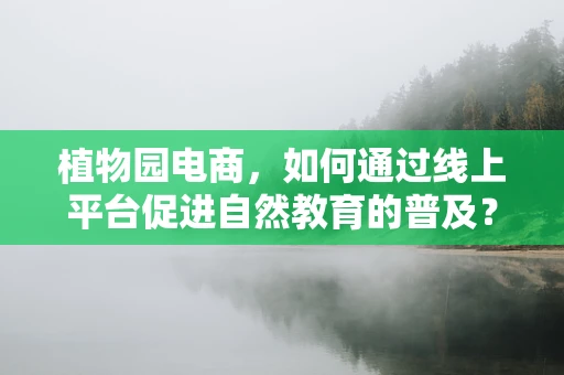 植物园电商，如何通过线上平台促进自然教育的普及？