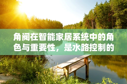 角阀在智能家居系统中的角色与重要性，是水路控制的隐形守护者吗？