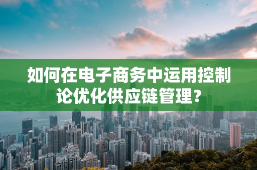 如何在电子商务中运用控制论优化供应链管理？