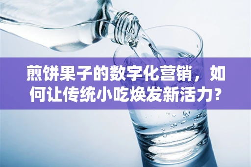 煎饼果子的数字化营销，如何让传统小吃焕发新活力？