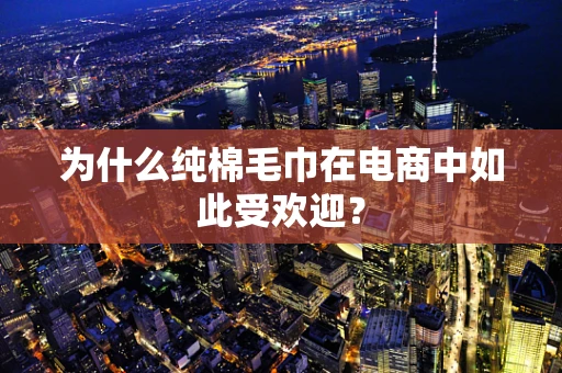 为什么纯棉毛巾在电商中如此受欢迎？