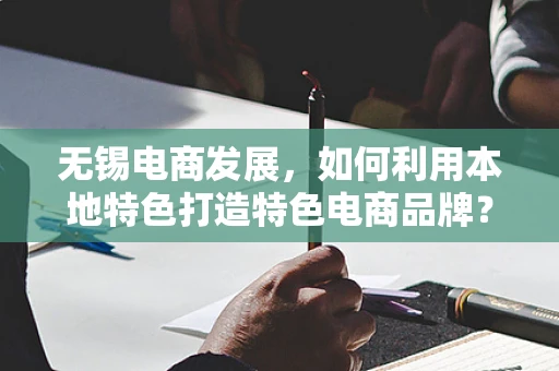 无锡电商发展，如何利用本地特色打造特色电商品牌？