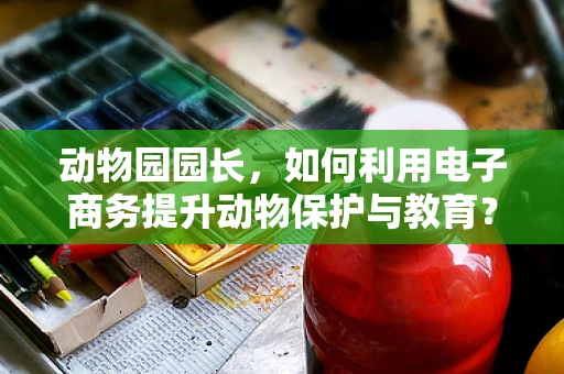 动物园园长，如何利用电子商务提升动物保护与教育？