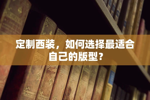定制西装，如何选择最适合自己的版型？