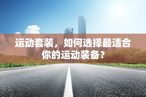 运动套装，如何选择最适合你的运动装备？