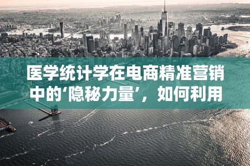 医学统计学在电商精准营销中的‘隐秘力量’，如何利用数据洞悉用户健康需求？