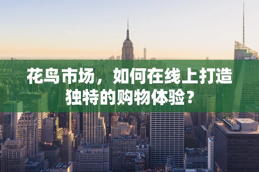 花鸟市场，如何在线上打造独特的购物体验？