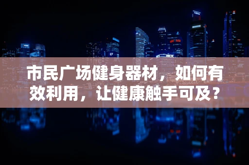 市民广场健身器材，如何有效利用，让健康触手可及？