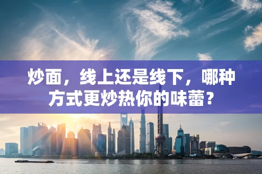 炒面，线上还是线下，哪种方式更炒热你的味蕾？