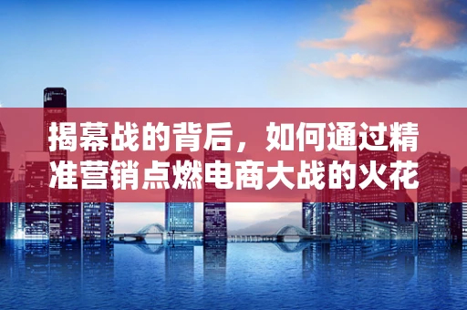 揭幕战的背后，如何通过精准营销点燃电商大战的火花？
