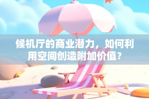 候机厅的商业潜力，如何利用空间创造附加价值？