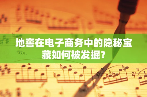 地窖在电子商务中的隐秘宝藏如何被发掘？
