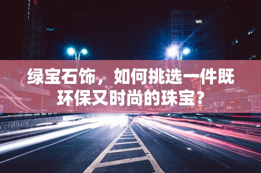 绿宝石饰，如何挑选一件既环保又时尚的珠宝？