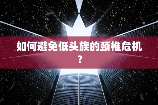 如何避免低头族的颈椎危机？