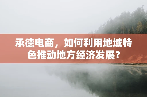承德电商，如何利用地域特色推动地方经济发展？