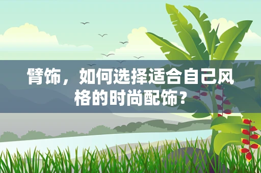 臂饰，如何选择适合自己风格的时尚配饰？
