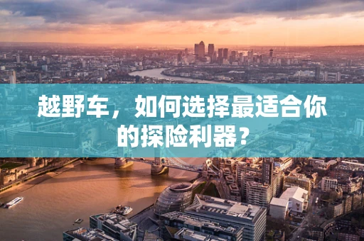 越野车，如何选择最适合你的探险利器？