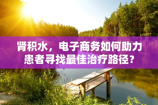 肾积水，电子商务如何助力患者寻找最佳治疗路径？