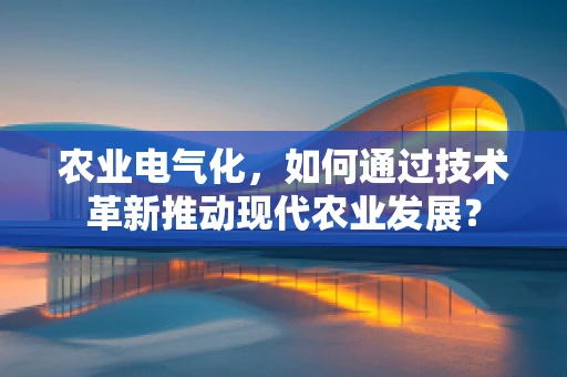 农业电气化，如何通过技术革新推动现代农业发展？