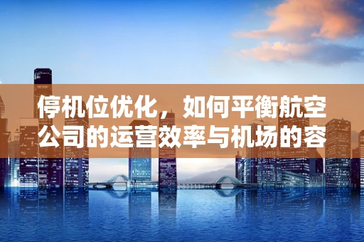 停机位优化，如何平衡航空公司的运营效率与机场的容量限制？