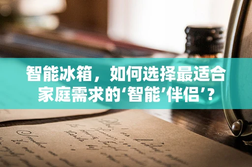 智能冰箱，如何选择最适合家庭需求的‘智能’伴侣’？