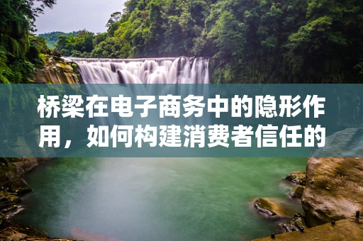 桥梁在电子商务中的隐形作用，如何构建消费者信任的‘数字桥梁’？