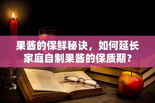 果酱的保鲜秘诀，如何延长家庭自制果酱的保质期？