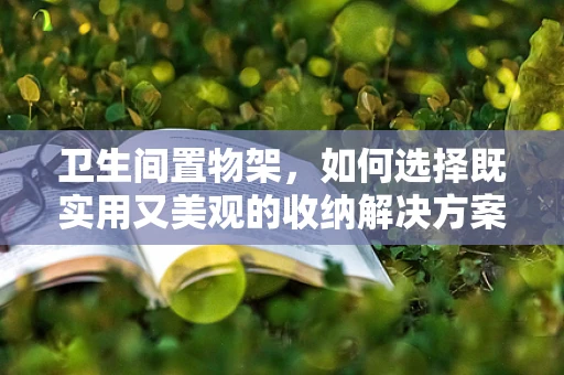 卫生间置物架，如何选择既实用又美观的收纳解决方案？