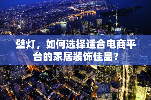 壁灯，如何选择适合电商平台的家居装饰佳品？