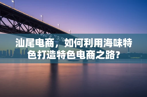 汕尾电商，如何利用海味特色打造特色电商之路？