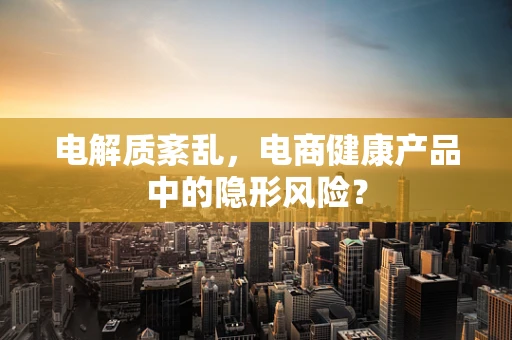 电解质紊乱，电商健康产品中的隐形风险？