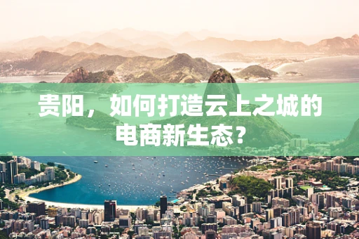 贵阳，如何打造云上之城的电商新生态？