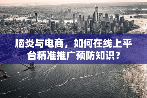 脑炎与电商，如何在线上平台精准推广预防知识？