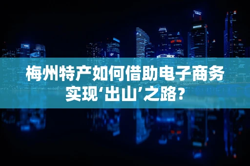 梅州特产如何借助电子商务实现‘出山’之路？
