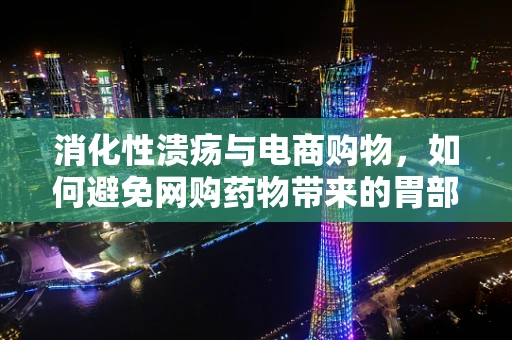 消化性溃疡与电商购物，如何避免网购药物带来的胃部风险？