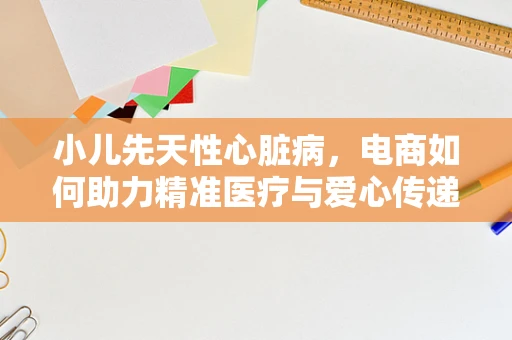 小儿先天性心脏病，电商如何助力精准医疗与爱心传递？