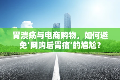 胃溃疡与电商购物，如何避免‘网购后胃痛’的尴尬？