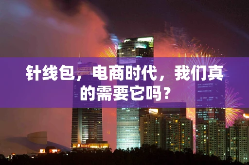 针线包，电商时代，我们真的需要它吗？