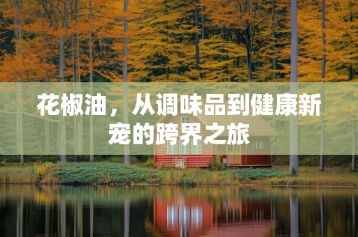 花椒油，从调味品到健康新宠的跨界之旅