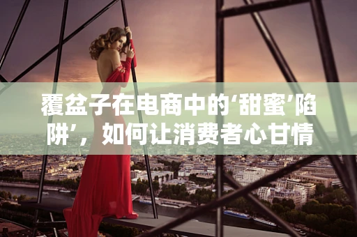 覆盆子在电商中的‘甜蜜’陷阱’，如何让消费者心甘情愿买单？