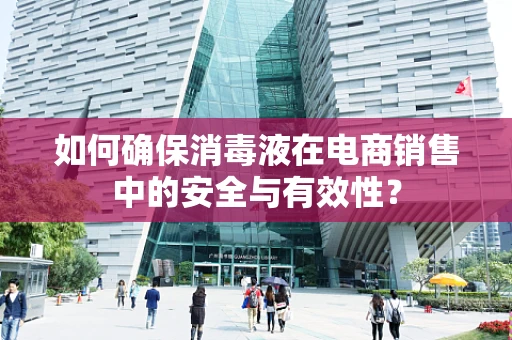 如何确保消毒液在电商销售中的安全与有效性？