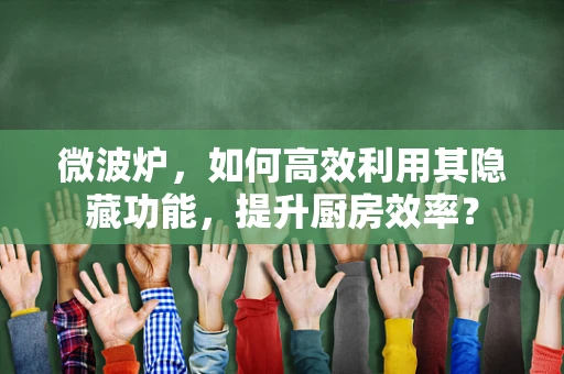微波炉，如何高效利用其隐藏功能，提升厨房效率？