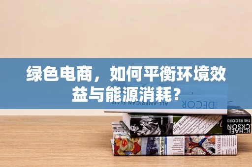 绿色电商，如何平衡环境效益与能源消耗？