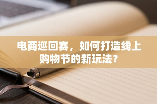 电商巡回赛，如何打造线上购物节的新玩法？